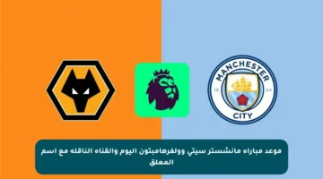 موعد مباراة مانشستر سيتي وولفرهامبتون اليوم والقناة الناقلة مع اسم المعلق